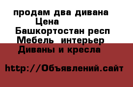 продам два дивана › Цена ­ 7 000 - Башкортостан респ. Мебель, интерьер » Диваны и кресла   